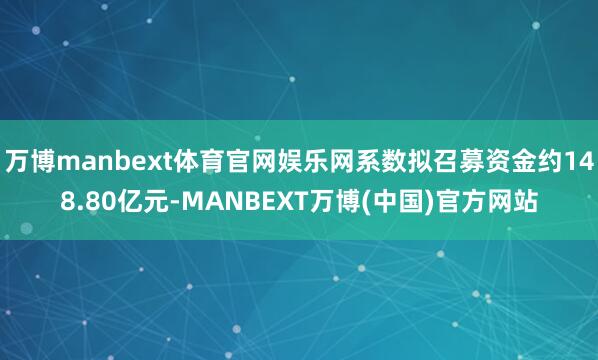 万博manbext体育官网娱乐网系数拟召募资金约148.80亿元-MANBEXT万博(中国)官方网站