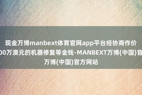 现金万博manbext体育官网app平台经协商作价约14000万澳元的机器修复等金钱-MANBEXT万博(中国)官方网站