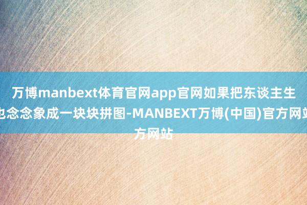 万博manbext体育官网app官网如果把东谈主生也念念象成一块块拼图-MANBEXT万博(中国)官方网站