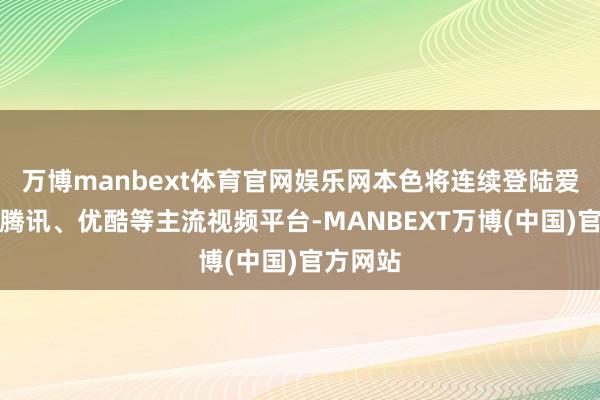 万博manbext体育官网娱乐网本色将连续登陆爱奇艺、腾讯、优酷等主流视频平台-MANBEXT万博(中国)官方网站