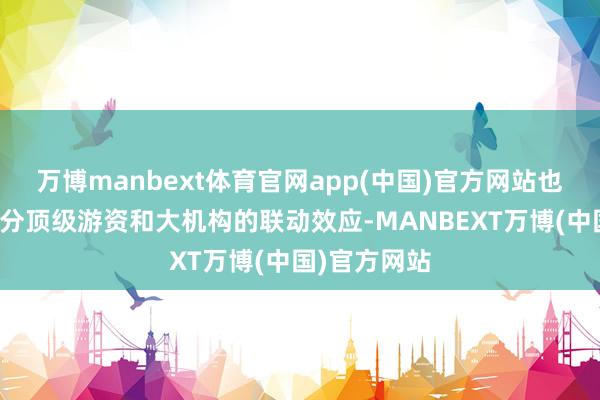 万博manbext体育官网app(中国)官方网站也不错见原部分顶级游资和大机构的联动效应-MANBEXT万博(中国)官方网站