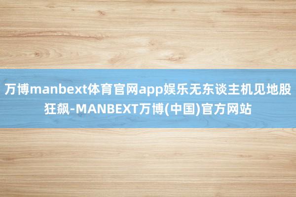万博manbext体育官网app娱乐无东谈主机见地股狂飙-MANBEXT万博(中国)官方网站