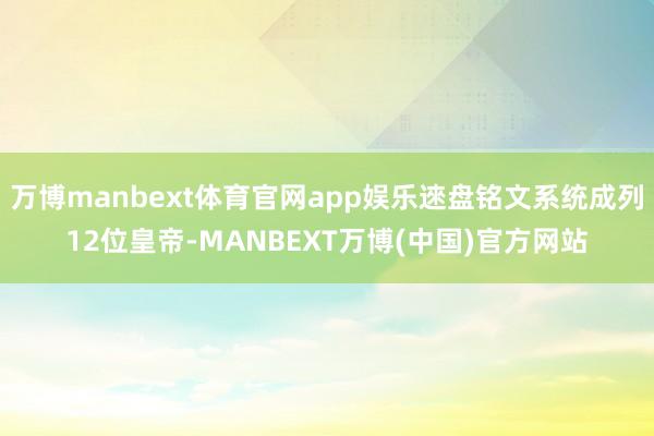 万博manbext体育官网app娱乐逨盘铭文系统成列12位皇帝-MANBEXT万博(中国)官方网站