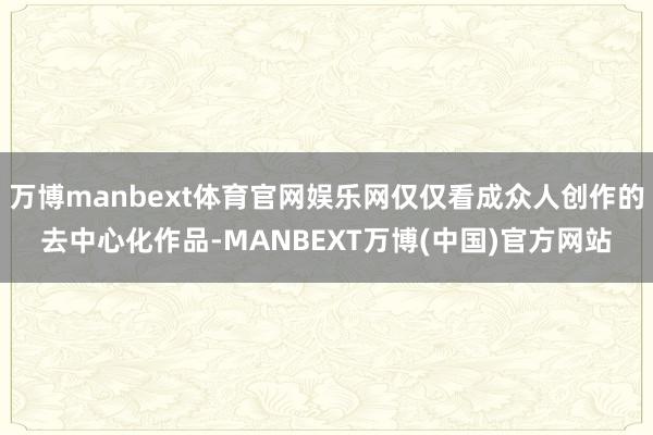 万博manbext体育官网娱乐网仅仅看成众人创作的去中心化作品-MANBEXT万博(中国)官方网站