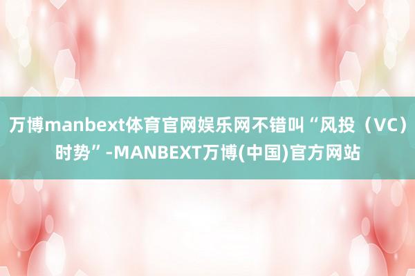 万博manbext体育官网娱乐网不错叫“风投（VC）时势”-MANBEXT万博(中国)官方网站
