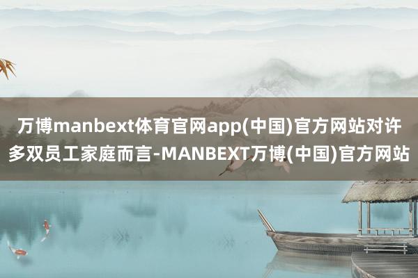 万博manbext体育官网app(中国)官方网站对许多双员工家庭而言-MANBEXT万博(中国)官方网站