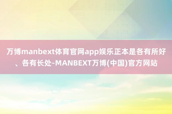 万博manbext体育官网app娱乐正本是各有所好、各有长处-MANBEXT万博(中国)官方网站