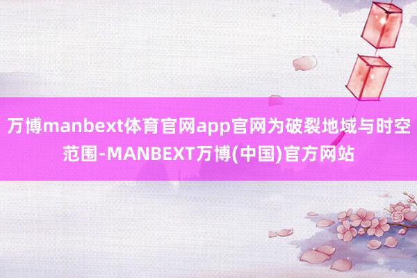 万博manbext体育官网app官网为破裂地域与时空范围-MANBEXT万博(中国)官方网站