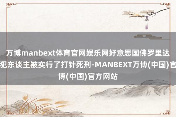 万博manbext体育官网娱乐网好意思国佛罗里达州别称犯东谈主被实行了打针死刑-MANBEXT万博(中国)官方网站