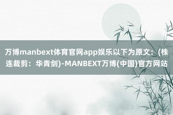 万博manbext体育官网app娱乐以下为原文：(株连裁剪：华青剑)-MANBEXT万博(中国)官方网站