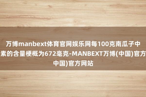 万博manbext体育官网娱乐网每100克南瓜子中钾元素的含量梗概为672毫克-MANBEXT万博(中国)官方网站