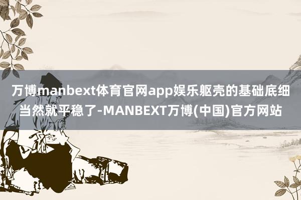 万博manbext体育官网app娱乐躯壳的基础底细当然就平稳了-MANBEXT万博(中国)官方网站