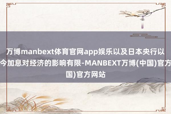 万博manbext体育官网app娱乐以及日本央行以为迄今加息对经济的影响有限-MANBEXT万博(中国)官方网站
