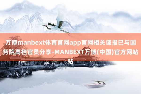 万博manbext体育官网app官网相关谍报已与国务院高档官员分享-MANBEXT万博(中国)官方网站
