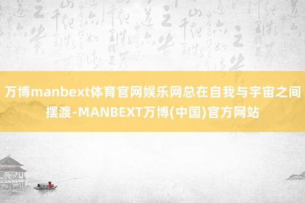 万博manbext体育官网娱乐网总在自我与宇宙之间摆渡-MANBEXT万博(中国)官方网站